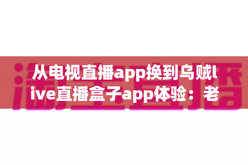 从电视直播app换到乌贼live直播盒子app体验:老用户的真实感受与全面测评分享 从电视直播app换到乌贼live直播盒子app体验:老用户的真实感受与全面测评分享