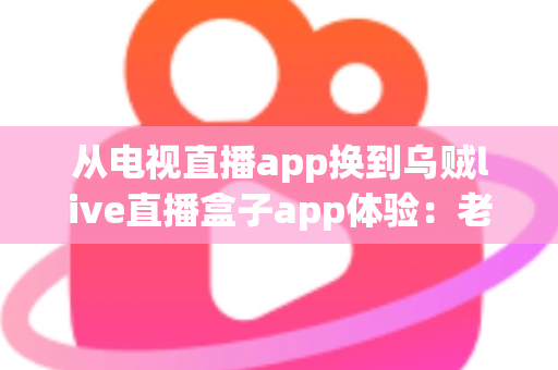 从电视直播app换到乌贼live直播盒子app体验：老用户的真实感受与全面测评分享
