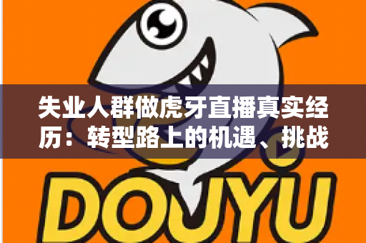 失业人群做虎牙直播真实经历:转型路上的机遇、挑战与收入真相全解析 失业人群做虎牙直播真实经历:转型路上的机遇、挑战与收入真相全解析