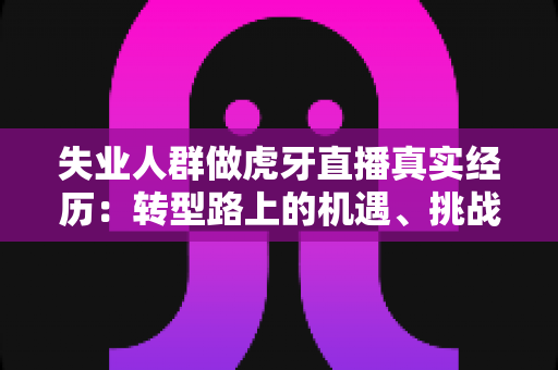 失业人群做虎牙直播真实经历:转型路上的机遇、挑战与收入真相全解析 失业人群做虎牙直播真实经历:转型路上的机遇、挑战与收入真相全解析