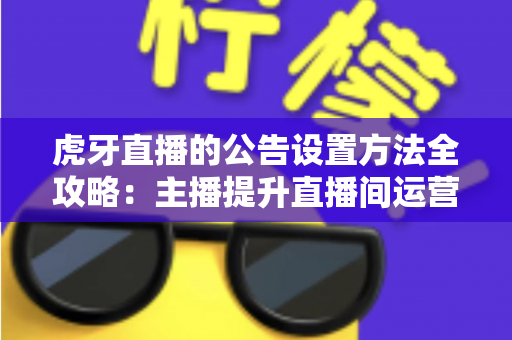 虎牙直播的公告设置方法全攻略：主播提升直播间运营效率的实用指南