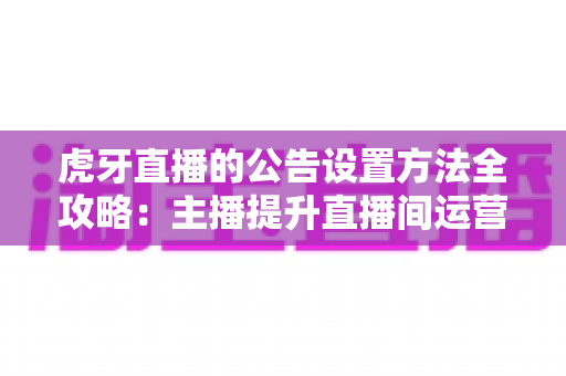 虎牙直播的公告设置方法全攻略：主播提升直播间运营效率的实用指南