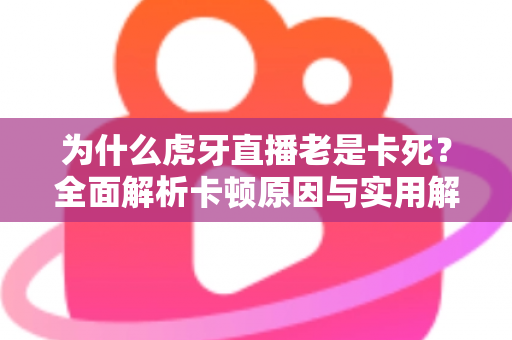 为什么虎牙直播老是卡死?全面解析卡顿原因与实用解决方案指南 为什么虎牙直播老是卡死?全面解析卡顿原因与实用解决方案指南