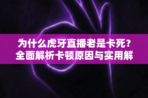 为什么虎牙直播老是卡死?全面解析卡顿原因与实用解决方案指南 为什么虎牙直播老是卡死?全面解析卡顿原因与实用解决方案指南