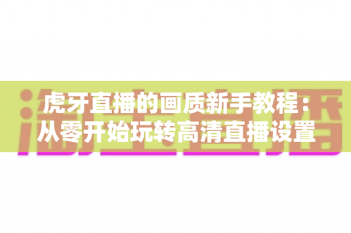 虎牙直播的画质新手教程:从零开始玩转高清直播设置的完整指南 虎牙直播的画质新手教程:从零开始玩转高清直播设置的完整指南