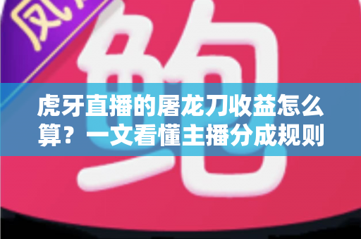 虎牙直播的屠龙刀收益怎么算?一文看懂主播分成规则与实际到手收入 虎牙直播的屠龙刀收益怎么算?一文看懂主播分成规则与实际到手收入