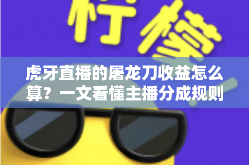 虎牙直播的屠龙刀收益怎么算?一文看懂主播分成规则与实际到手收入 虎牙直播的屠龙刀收益怎么算?一文看懂主播分成规则与实际到手收入