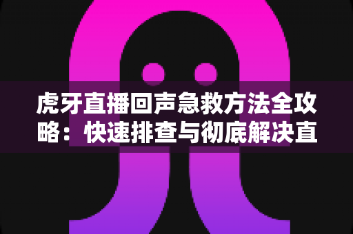 虎牙直播回声急救方法全攻略：快速排查与彻底解决直播回声烦恼