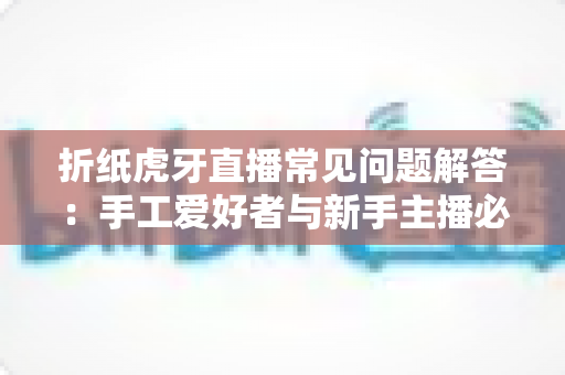 折纸虎牙直播常见问题解答:手工爱好者与新手主播必看的一站式全攻略 折纸虎牙直播常见问题解答:手工爱好者与新手主播必看的一站式全攻略