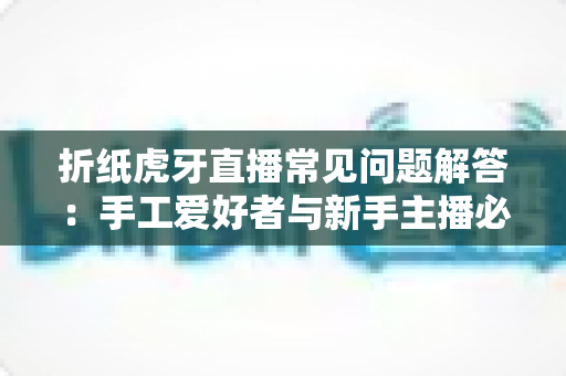 折纸虎牙直播常见问题解答:手工爱好者与新手主播必看的一站式全攻略 折纸虎牙直播常见问题解答:手工爱好者与新手主播必看的一站式全攻略