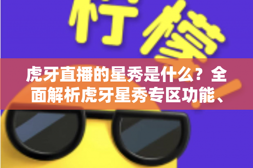 虎牙直播的星秀是什么？全面解析虎牙星秀专区功能、玩法与主播生态指南