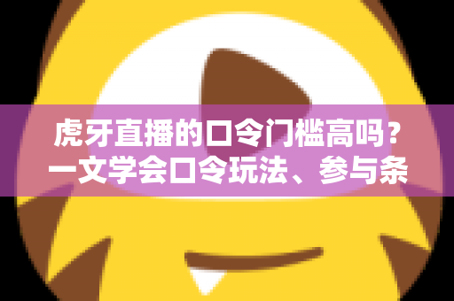 虎牙直播的口令门槛高吗?一文学会口令玩法、参与条件与实用攻略 虎牙直播的口令门槛高吗?一文学会口令玩法、参与条件与实用攻略