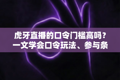 虎牙直播的口令门槛高吗?一文学会口令玩法、参与条件与实用攻略 虎牙直播的口令门槛高吗?一文学会口令玩法、参与条件与实用攻略
