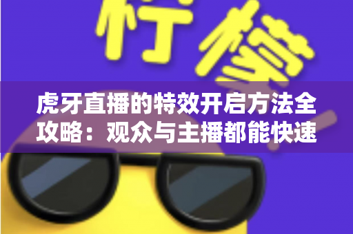 虎牙直播的特效开启方法全攻略：观众与主播都能快速上手的完整特效设置教程
