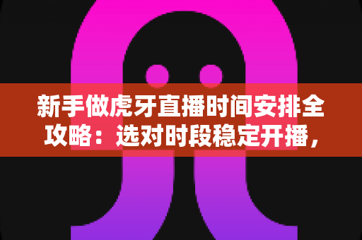 新手做虎牙直播时间安排全攻略:选对时段稳定开播,快速积累人气与粉丝 新手做虎牙直播时间安排全攻略:选对时段稳定开播,快速积累人气与粉丝