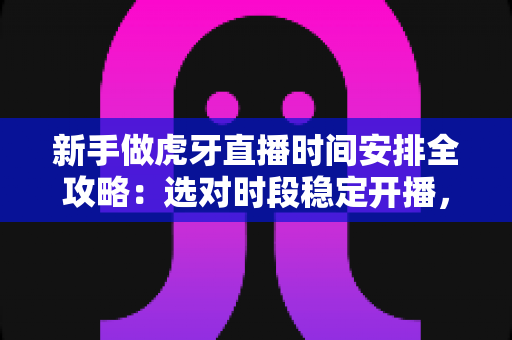 新手做虎牙直播时间安排全攻略:选对时段稳定开播,快速积累人气与粉丝 新手做虎牙直播时间安排全攻略:选对时段稳定开播,快速积累人气与粉丝