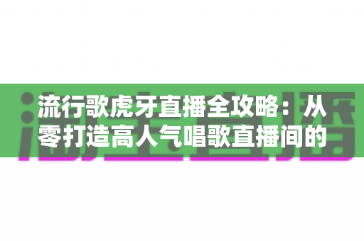 流行歌虎牙直播全攻略:从零打造高人气唱歌直播间的完整秘籍 流行歌虎牙直播全攻略:从零打造高人气唱歌直播间的完整秘籍
