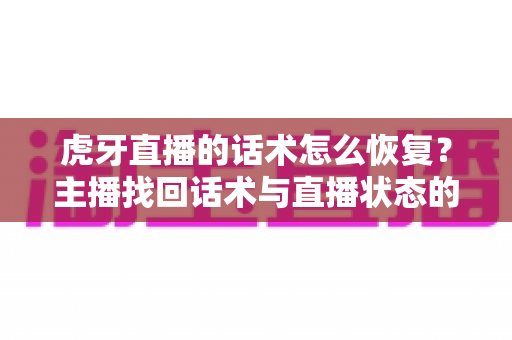 虎牙直播的话术怎么恢复?主播找回话术与直播状态的实用指南 虎牙直播的话术怎么恢复?主播找回话术与直播状态的实用指南