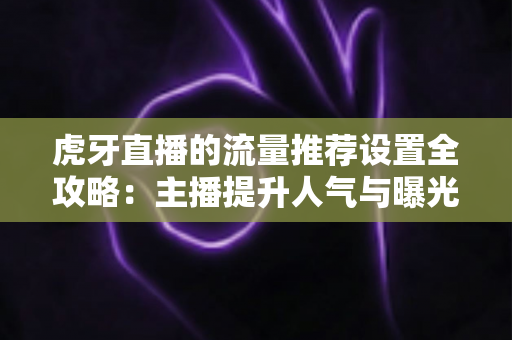 虎牙直播的流量推荐设置全攻略:主播提升人气与曝光的实用指南 虎牙直播的流量推荐设置全攻略:主播提升人气与曝光的实用指南
