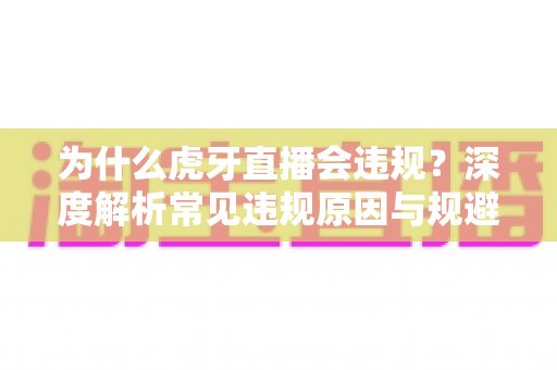 为什么虎牙直播会违规？深度解析常见违规原因与规避方法全指南