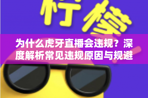 为什么虎牙直播会违规？深度解析常见违规原因与规避方法全指南