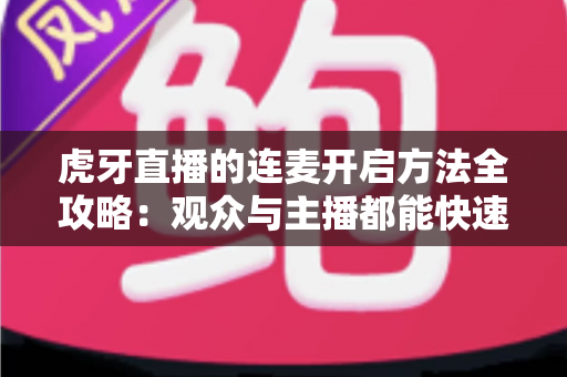 虎牙直播的连麦开启方法全攻略：观众与主播都能快速上手的实战教程