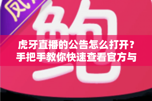 虎牙直播的公告怎么打开?手把手教你快速查看官方与主播公告的完整教程 虎牙直播的公告怎么打开?手把手教你快速查看官方与主播公告的完整教程