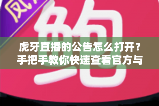 虎牙直播的公告怎么打开?手把手教你快速查看官方与主播公告的完整教程 虎牙直播的公告怎么打开?手把手教你快速查看官方与主播公告的完整教程