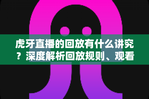 虎牙直播的回放有什么讲究?深度解析回放规则、观看技巧与运营之道 虎牙直播的回放有什么讲究?深度解析回放规则、观看技巧与运营之道