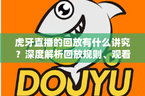 虎牙直播的回放有什么讲究?深度解析回放规则、观看技巧与运营之道 虎牙直播的回放有什么讲究?深度解析回放规则、观看技巧与运营之道