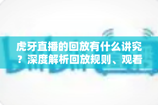 虎牙直播的回放有什么讲究?深度解析回放规则、观看技巧与运营之道 虎牙直播的回放有什么讲究?深度解析回放规则、观看技巧与运营之道