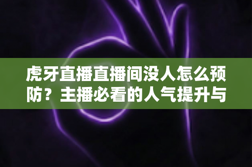 虎牙直播直播间没人怎么预防?主播必看的人气提升与防冷场全攻略 虎牙直播直播间没人怎么预防?主播必看的人气提升与防冷场全攻略