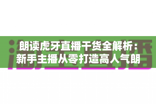朗读虎牙直播干货全解析:新手主播从零打造高人气朗读直播间的实战秘籍 朗读虎牙直播干货全解析:新手主播从零打造高人气朗读直播间的实战秘籍