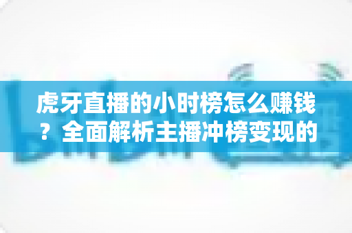 虎牙直播的小时榜怎么赚钱?全面解析主播冲榜变现的实战攻略与收益技巧 虎牙直播的小时榜怎么赚钱?全面解析主播冲榜变现的实战攻略与收益技巧