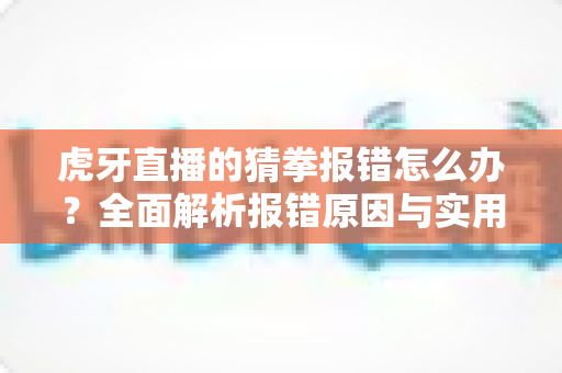 虎牙直播的猜拳报错怎么办?全面解析报错原因与实用解决方法指南 虎牙直播的猜拳报错怎么办?全面解析报错原因与实用解决方法指南