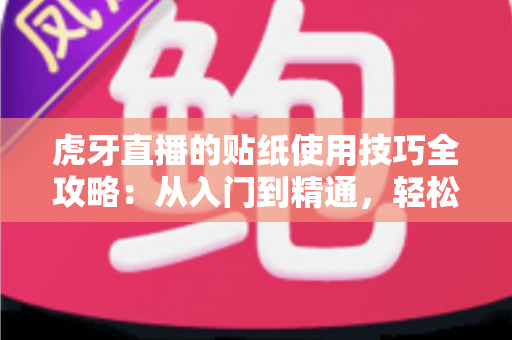 虎牙直播的贴纸使用技巧全攻略:从入门到精通,轻松打造高互动人气直播间 虎牙直播的贴纸使用技巧全攻略:从入门到精通,轻松打造高互动人气直播间