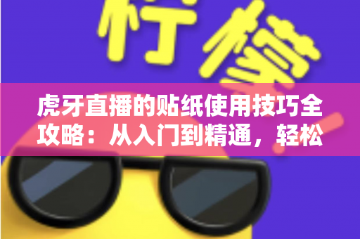 虎牙直播的贴纸使用技巧全攻略:从入门到精通,轻松打造高互动人气直播间 虎牙直播的贴纸使用技巧全攻略:从入门到精通,轻松打造高互动人气直播间