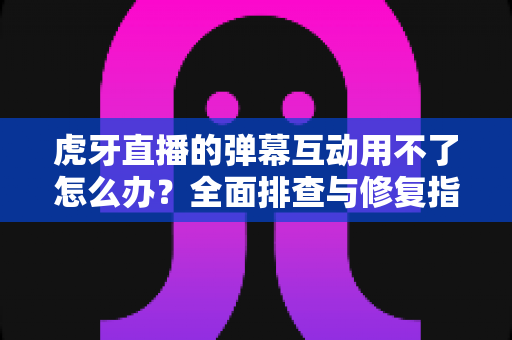 虎牙直播的弹幕互动用不了怎么办?全面排查与修复指南,让你畅快聊天不卡壳 虎牙直播的弹幕互动用不了怎么办?全面排查与修复指南,让你畅快聊天不卡壳