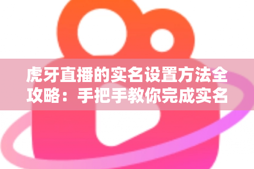 虎牙直播的实名设置方法全攻略:手把手教你完成实名认证,安全畅享直播乐趣 虎牙直播的实名设置方法全攻略:手把手教你完成实名认证,安全畅享直播乐趣