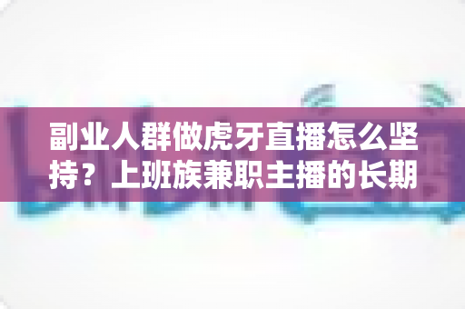 副业人群做虎牙直播怎么坚持?上班族兼职主播的长期运营实战指南 副业人群做虎牙直播怎么坚持?上班族兼职主播的长期运营实战指南