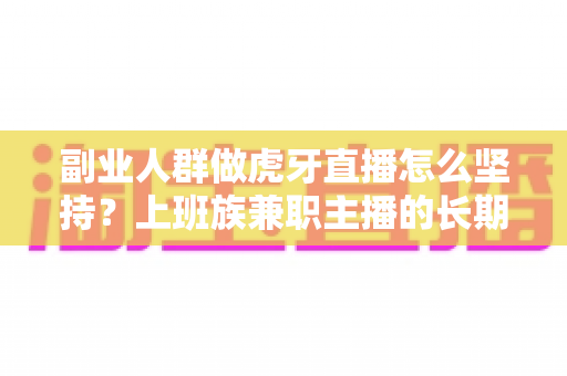 副业人群做虎牙直播怎么坚持?上班族兼职主播的长期运营实战指南 副业人群做虎牙直播怎么坚持?上班族兼职主播的长期运营实战指南
