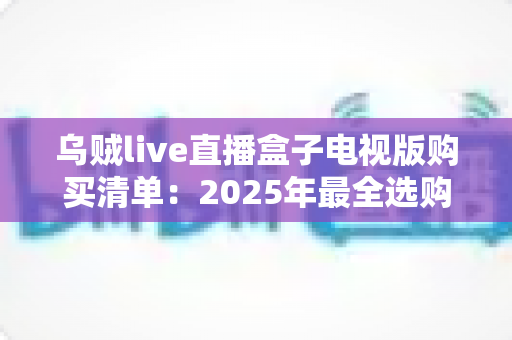 乌贼live直播盒子电视版购买清单:2025年最全选购指南,助你一步到位打造家庭智能影音中心 乌贼live直播盒子电视版购买清单:2025年最全选购指南,助你一步到位打造家庭智能影音中心
