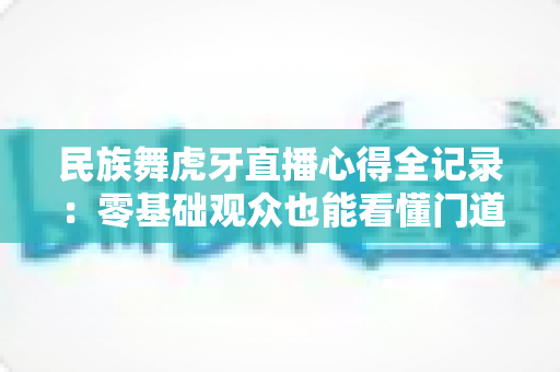 民族舞虎牙直播心得全记录:零基础观众也能看懂门道的实用指南 民族舞虎牙直播心得全记录:零基础观众也能看懂门道的实用指南