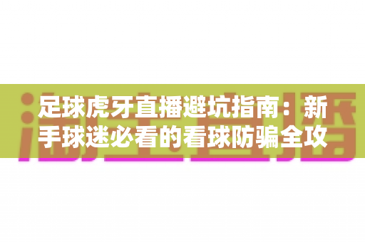 足球虎牙直播避坑指南:新手球迷必看的看球防骗全攻略,远离骗局安全观赛 足球虎牙直播避坑指南:新手球迷必看的看球防骗全攻略,远离骗局安全观赛