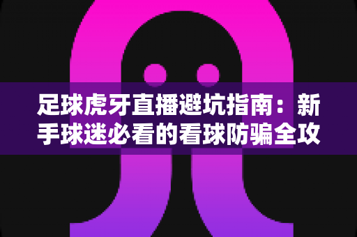 足球虎牙直播避坑指南:新手球迷必看的看球防骗全攻略,远离骗局安全观赛 足球虎牙直播避坑指南:新手球迷必看的看球防骗全攻略,远离骗局安全观赛