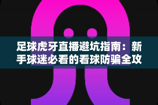 足球虎牙直播避坑指南:新手球迷必看的看球防骗全攻略,远离骗局安全观赛 足球虎牙直播避坑指南:新手球迷必看的看球防骗全攻略,远离骗局安全观赛
