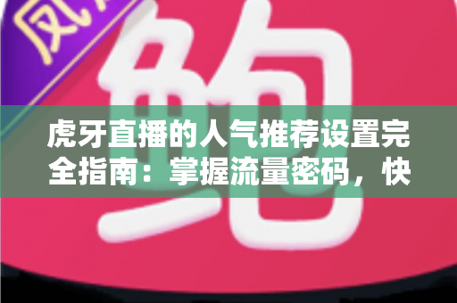 虎牙直播的人气推荐设置完全指南：掌握流量密码，快速提升直播间曝光与人气