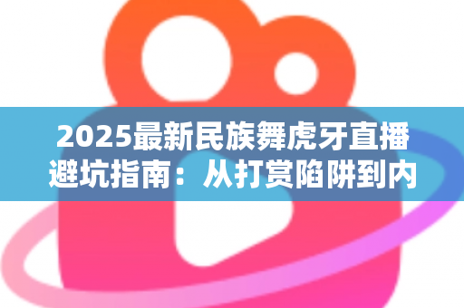 2025最新民族舞虎牙直播避坑指南:从打赏陷阱到内容甄别,看这一篇就够了 2025最新民族舞虎牙直播避坑指南:从打赏陷阱到内容甄别,看这一篇就够了