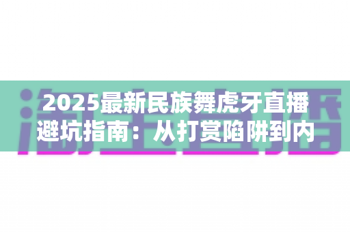 2025最新民族舞虎牙直播避坑指南:从打赏陷阱到内容甄别,看这一篇就够了 2025最新民族舞虎牙直播避坑指南:从打赏陷阱到内容甄别,看这一篇就够了