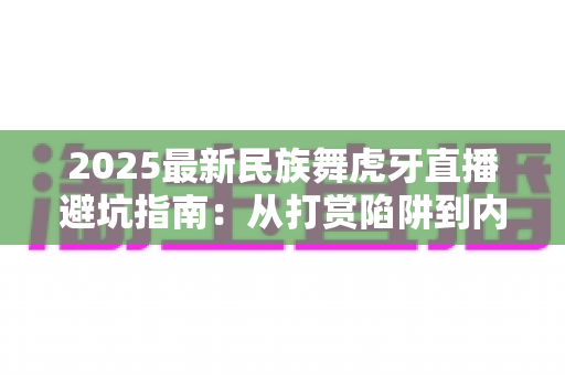 2025最新民族舞虎牙直播避坑指南:从打赏陷阱到内容甄别,看这一篇就够了 2025最新民族舞虎牙直播避坑指南:从打赏陷阱到内容甄别,看这一篇就够了